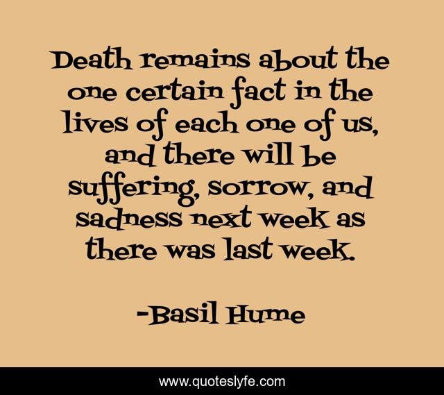 Death remains about the one certain fact in the lives of each one of us, and there will be suffering, sorrow, and sadness next week as there was last week.