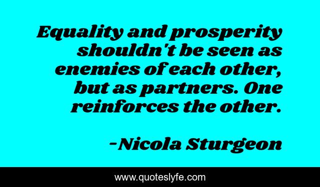 Equality and prosperity shouldn't be seen as enemies of each other, but as partners. One reinforces the other.