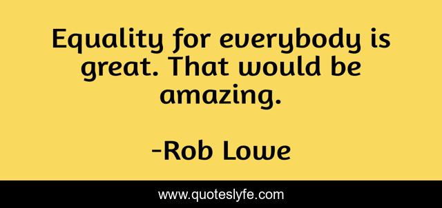Equality for everybody is great. That would be amazing.