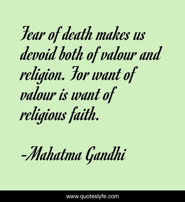 Fear of death makes us devoid both of valour and religion. For want of valour is want of religious faith.