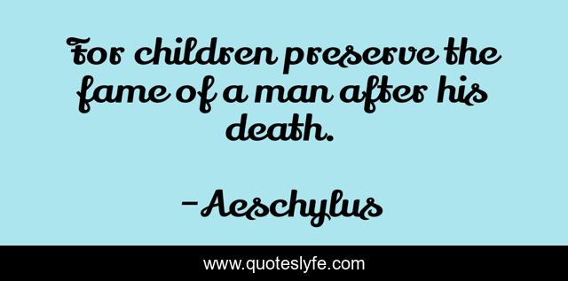 For children preserve the fame of a man after his death.