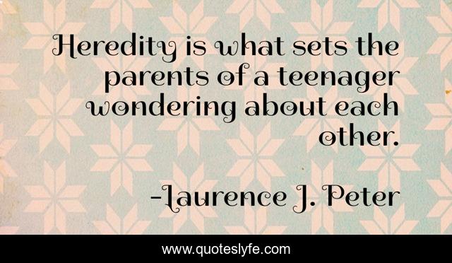 Heredity is what sets the parents of a teenager wondering about each other.
