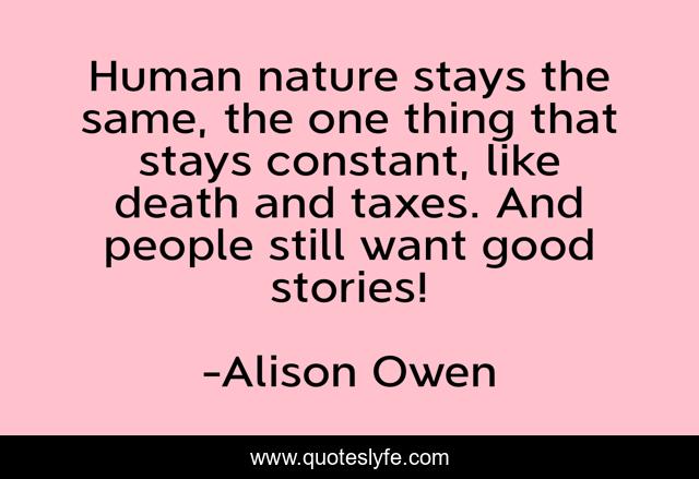 Human nature stays the same, the one thing that stays constant, like death and taxes. And people still want good stories!