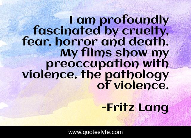 I am profoundly fascinated by cruelty, fear, horror and death. My films show my preoccupation with violence, the pathology of violence.