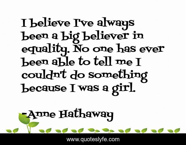 I believe I've always been a big believer in equality. No one has ever been able to tell me I couldn't do something because I was a girl.