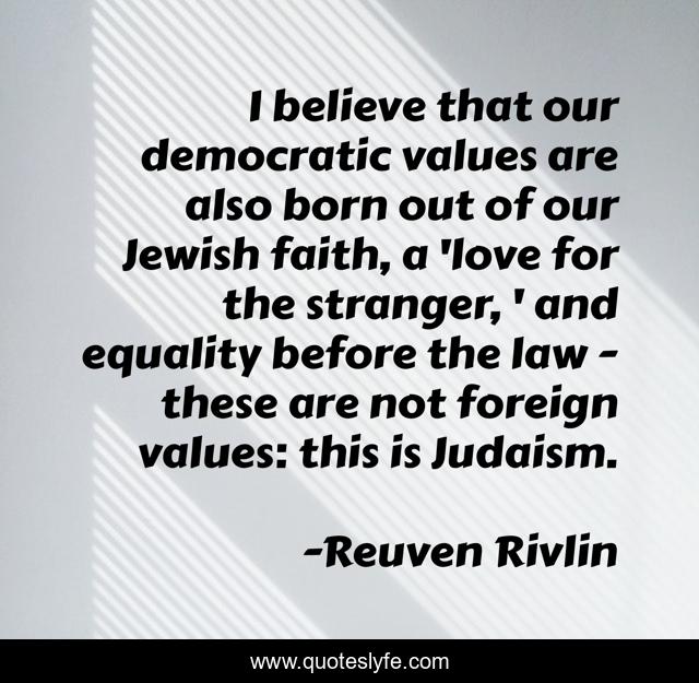 I believe that our democratic values are also born out of our Jewish faith, a 'love for the stranger, ' and equality before the law - these are not foreign values: this is Judaism.