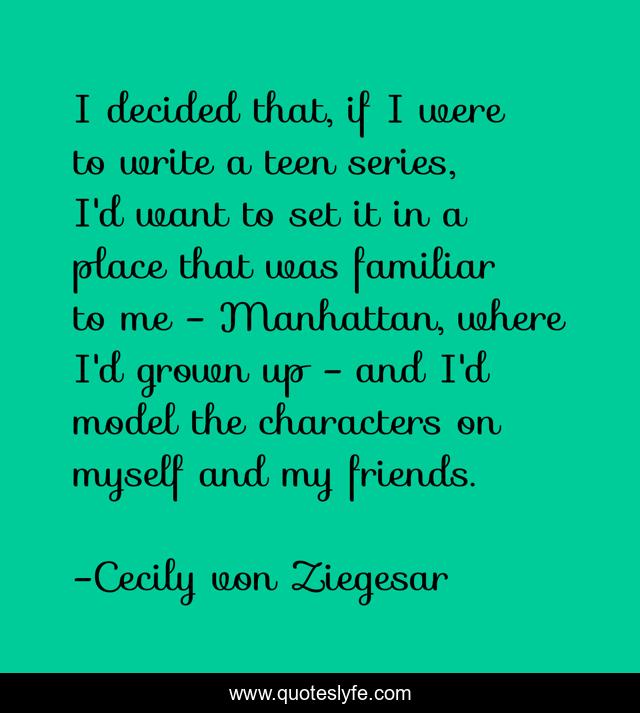 I decided that, if I were to write a teen series, I'd want to set it in a place that was familiar to me - Manhattan, where I'd grown up - and I'd model the characters on myself and my friends.