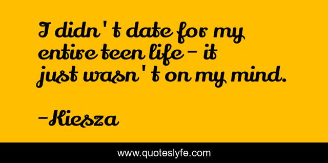 I didn't date for my entire teen life - it just wasn't on my mind.