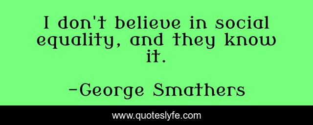 I don't believe in social equality, and they know it.
