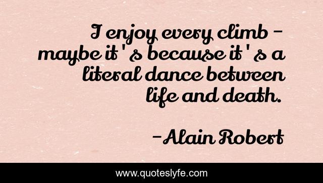 I enjoy every climb - maybe it's because it's a literal dance between life and death.