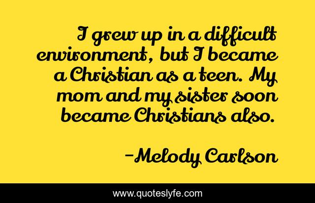 I grew up in a difficult environment, but I became a Christian as a teen. My mom and my sister soon became Christians also.