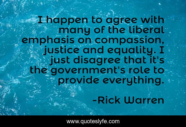 I happen to agree with many of the liberal emphasis on compassion, justice and equality. I just disagree that it's the government's role to provide everything.