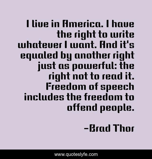 I live in America. I have the right to write whatever I want. And it's equaled by another right just as powerful: the right not to read it. Freedom of speech includes the freedom to offend people.