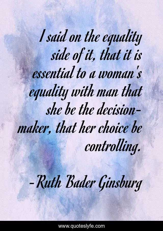 I said on the equality side of it, that it is essential to a woman's equality with man that she be the decision-maker, that her choice be controlling.
