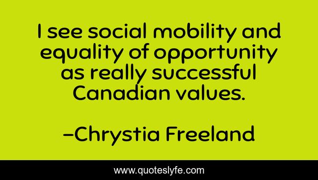 I see social mobility and equality of opportunity as really successful Canadian values.