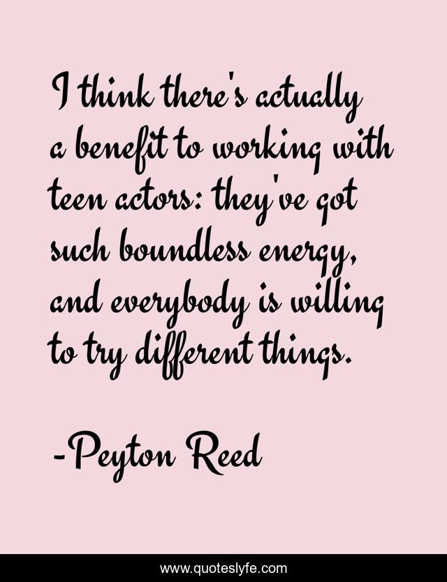 I think there's actually a benefit to working with teen actors: they've got such boundless energy, and everybody is willing to try different things.