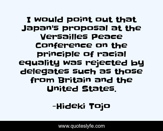 I would point out that Japan's proposal at the Versailles Peace Conference on the principle of racial equality was rejected by delegates such as those from Britain and the United States.