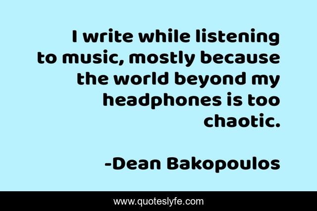 I write while listening to music, mostly because the world beyond my headphones is too chaotic.