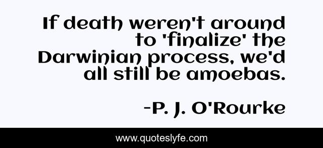 If death weren't around to 'finalize' the Darwinian process, we'd all still be amoebas.