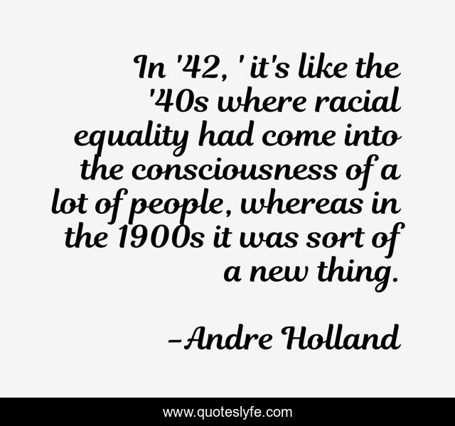 In '42, ' it's like the '40s where racial equality had come into the consciousness of a lot of people, whereas in the 1900s it was sort of a new thing.