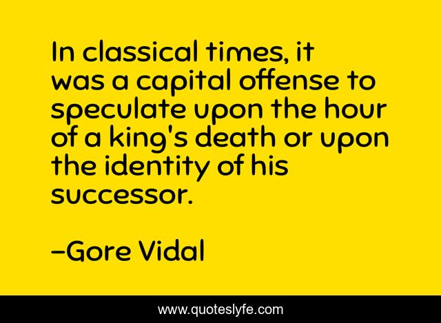 In classical times, it was a capital offense to speculate upon the hour of a king's death or upon the identity of his successor.