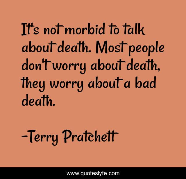It's not morbid to talk about death. Most people don't worry about death, they worry about a bad death.
