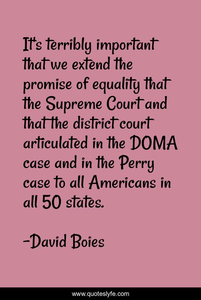 It's terribly important that we extend the promise of equality that the Supreme Court and that the district court articulated in the DOMA case and in the Perry case to all Americans in all 50 states.