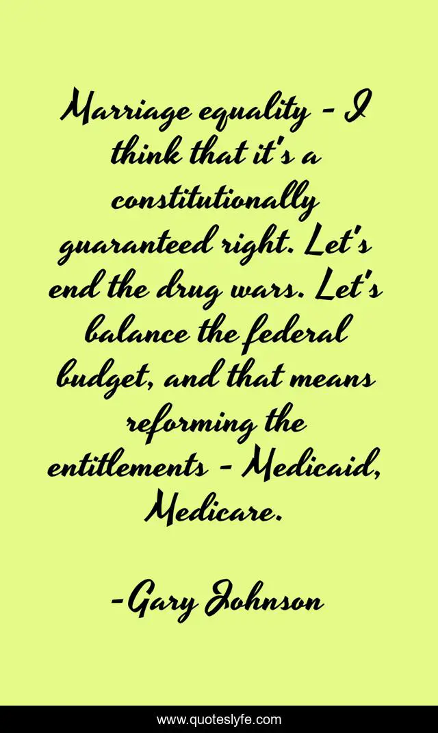 Marriage equality - I think that it's a constitutionally guaranteed right. Let's end the drug wars. Let's balance the federal budget, and that means reforming the entitlements - Medicaid, Medicare.