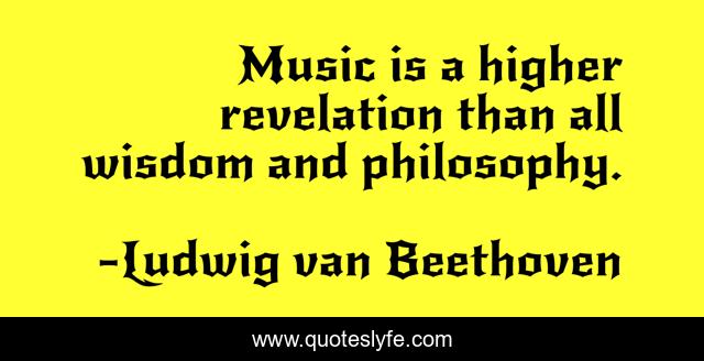 Music is a higher revelation than all wisdom and philosophy.