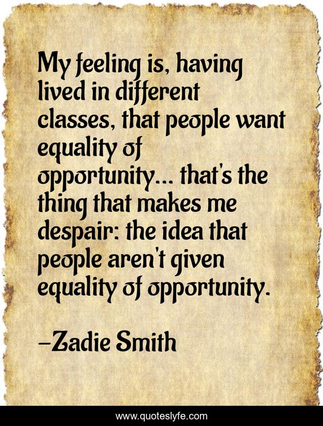 My feeling is, having lived in different classes, that people want equality of opportunity... that's the thing that makes me despair: the idea that people aren't given equality of opportunity.