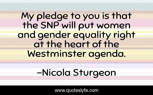 My pledge to you is that the SNP will put women and gender equality right at the heart of the Westminster agenda.