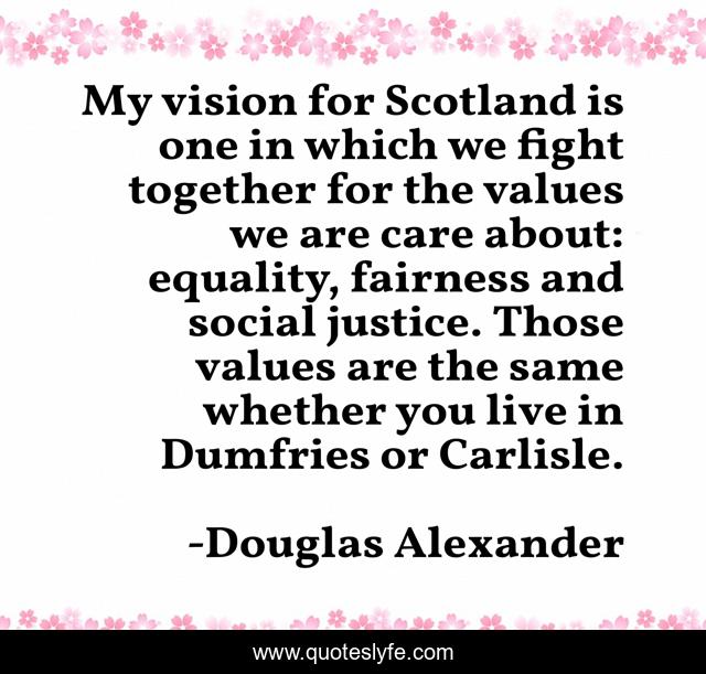 My vision for Scotland is one in which we fight together for the values we are care about: equality, fairness and social justice. Those values are the same whether you live in Dumfries or Carlisle.