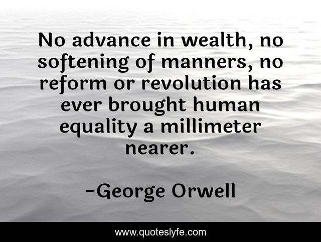 No advance in wealth, no softening of manners, no reform or revolution has ever brought human equality a millimeter nearer.