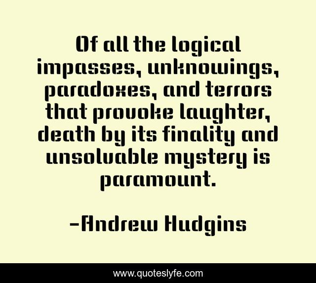 Of all the logical impasses, unknowings, paradoxes, and terrors that provoke laughter, death by its finality and unsolvable mystery is paramount.