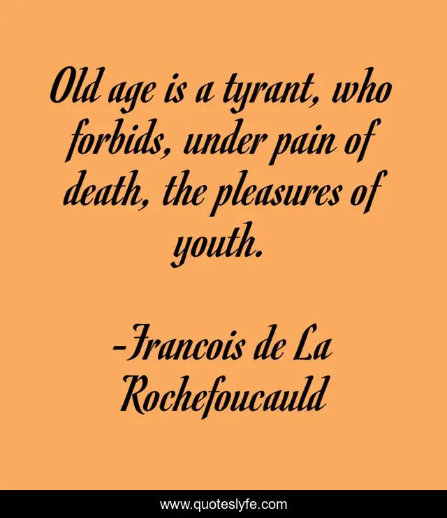 Old age is a tyrant, who forbids, under pain of death, the pleasures of youth.