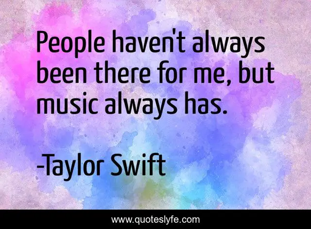 People haven't always been there for me, but music always has.