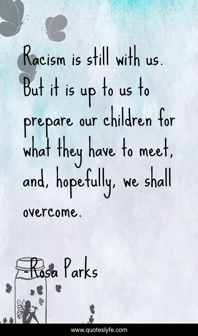 Racism is still with us. But it is up to us to prepare our children for what they have to meet, and, hopefully, we shall overcome.