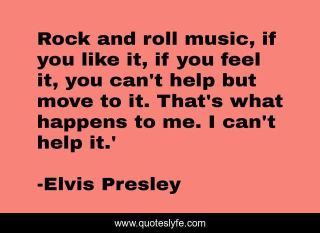 Rock and roll music, if you like it, if you feel it, you can't help but move to it. That's what happens to me. I can't help it.'