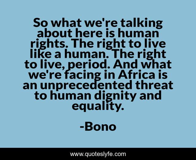 So what we're talking about here is human rights. The right to live like a human. The right to live, period. And what we're facing in Africa is an unprecedented threat to human dignity and equality.