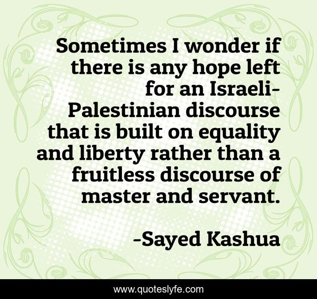 Sometimes I wonder if there is any hope left for an Israeli-Palestinian discourse that is built on equality and liberty rather than a fruitless discourse of master and servant.
