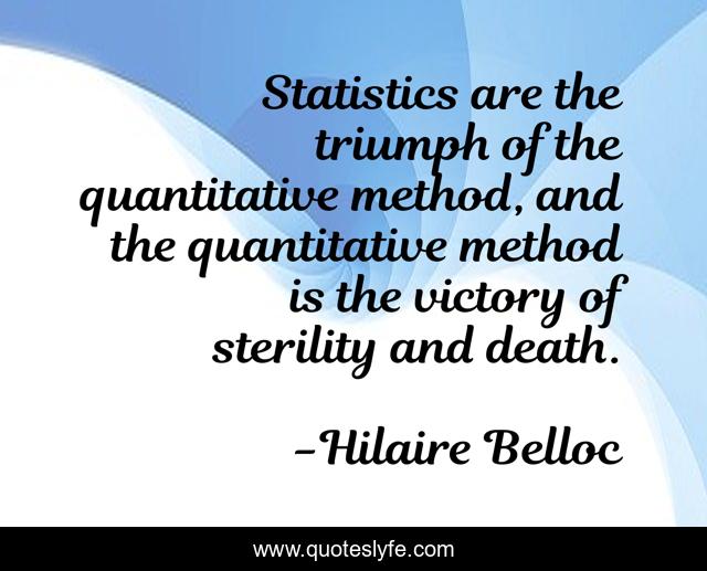Statistics are the triumph of the quantitative method, and the quantitative method is the victory of sterility and death.