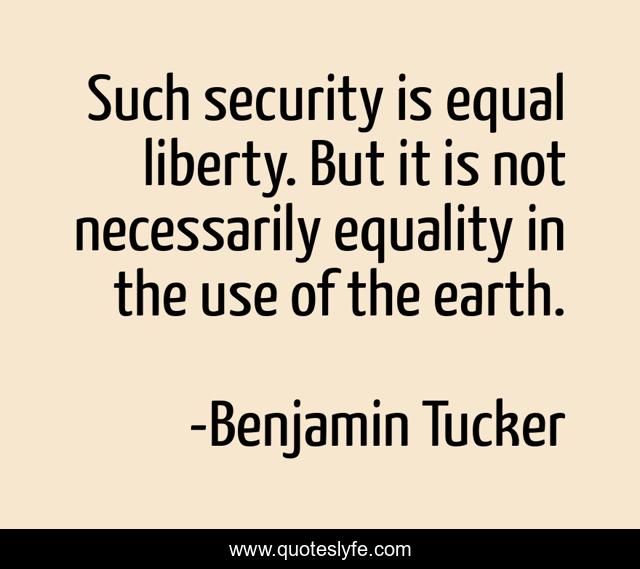 Such security is equal liberty. But it is not necessarily equality in the use of the earth.