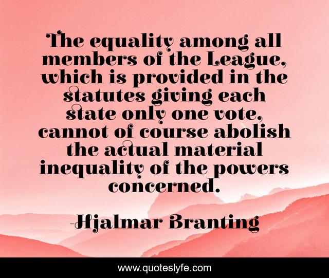 The equality among all members of the League, which is provided in the statutes giving each state only one vote, cannot of course abolish the actual material inequality of the powers concerned.