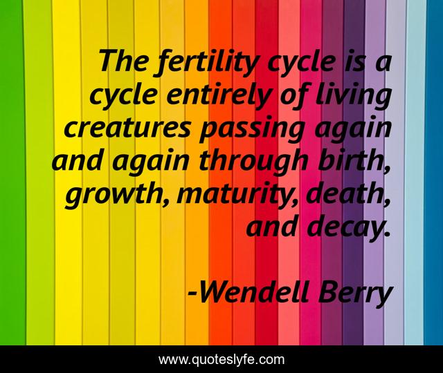 The fertility cycle is a cycle entirely of living creatures passing again and again through birth, growth, maturity, death, and decay.
