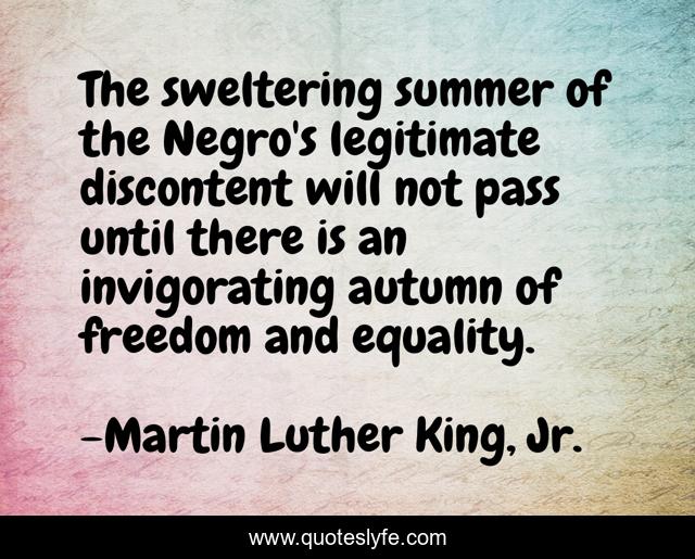 The sweltering summer of the Negro's legitimate discontent will not pass until there is an invigorating autumn of freedom and equality.