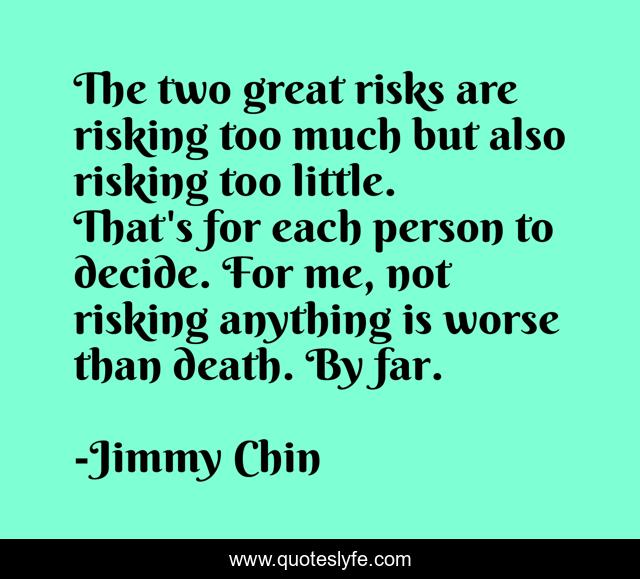 The two great risks are risking too much but also risking too little. That's for each person to decide. For me, not risking anything is worse than death. By far.