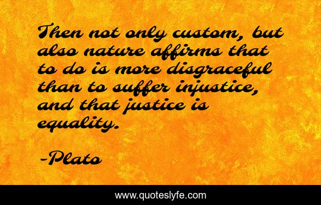 Then not only custom, but also nature affirms that to do is more disgraceful than to suffer injustice, and that justice is equality.