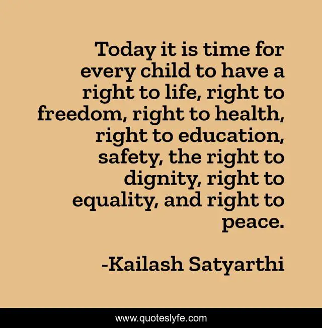 Today it is time for every child to have a right to life, right to freedom, right to health, right to education, safety, the right to dignity, right to equality, and right to peace.