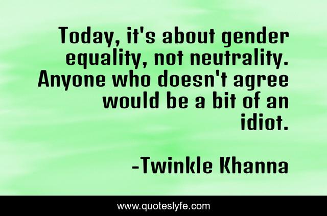 Today, it's about gender equality, not neutrality. Anyone who doesn't agree would be a bit of an idiot.