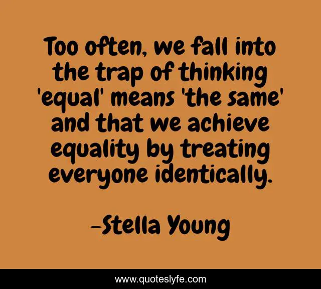 Too often, we fall into the trap of thinking 'equal' means 'the same' and that we achieve equality by treating everyone identically.